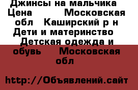 Джинсы на мальчика › Цена ­ 600 - Московская обл., Каширский р-н Дети и материнство » Детская одежда и обувь   . Московская обл.